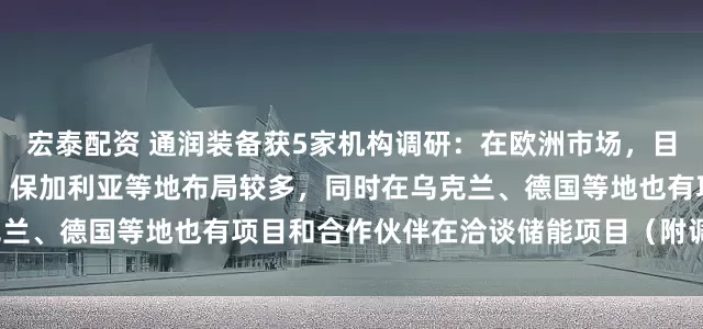 宏泰配资 通润装备获5家机构调研：在欧洲市场，目前公司在东欧如罗马尼亚、保加利亚等地布局较多，同时在乌克兰、德国等地也有项目和合作伙伴在洽谈储能项目（附调研问答）