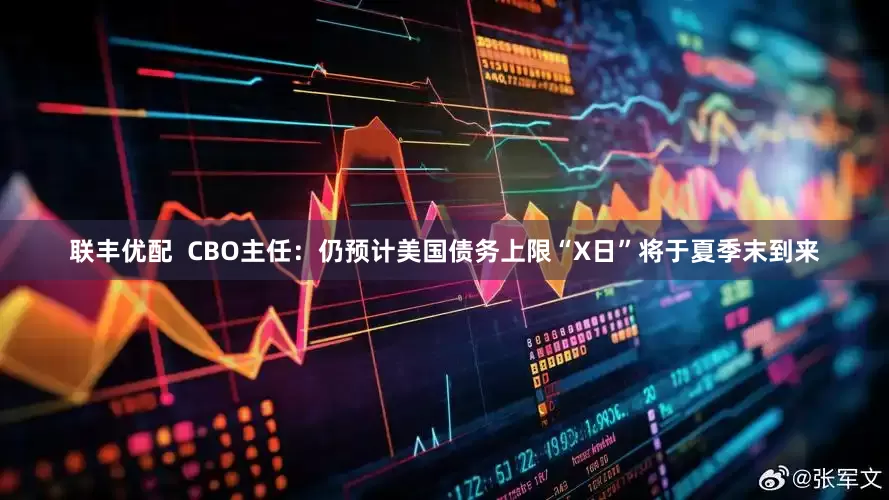 联丰优配  CBO主任：仍预计美国债务上限“X日”将于夏季末到来