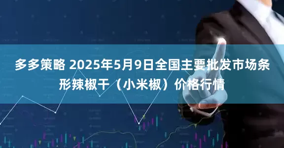 多多策略 2025年5月9日全国主要批发市场条形辣椒干（小米椒）价格行情
