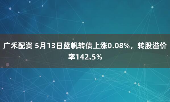 广禾配资 5月13日蓝帆转债上涨0.08%，转股溢价率142.5%