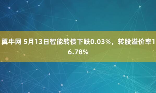 翼牛网 5月13日智能转债下跌0.03%，转股溢价率16.78%