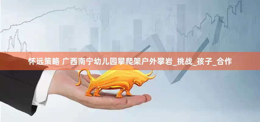怀远策略 广西南宁幼儿园攀爬架户外攀岩_挑战_孩子_合作