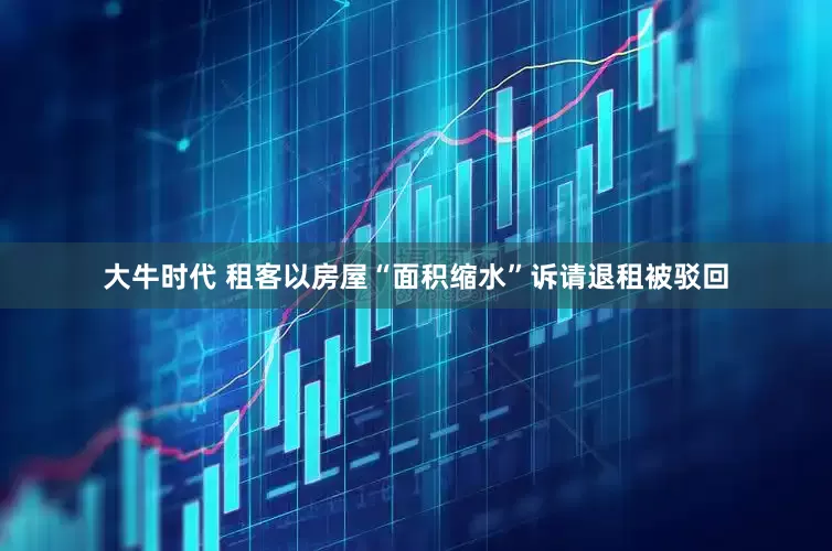 大牛时代 租客以房屋“面积缩水”诉请退租被驳回
