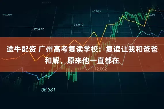 途牛配资 广州高考复读学校：复读让我和爸爸和解，原来他一直都在