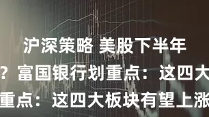 沪深策略 美股下半年波动继续？富国银行划重点：这四大板块有望上涨
