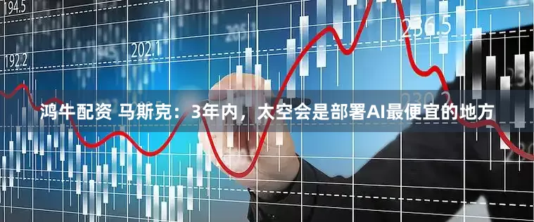 鸿牛配资 马斯克：3年内，太空会是部署AI最便宜的地方