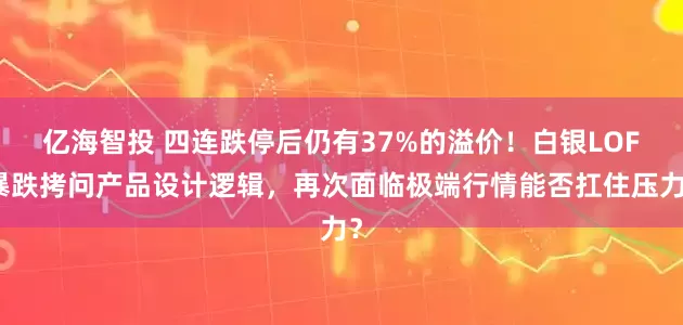 亿海智投 四连跌停后仍有37%的溢价！白银LOF暴跌拷问产品设计逻辑，再次面临极端行情能否扛住压力？