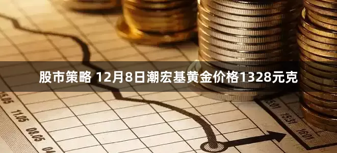 股市策略 12月8日潮宏基黄金价格1328元克
