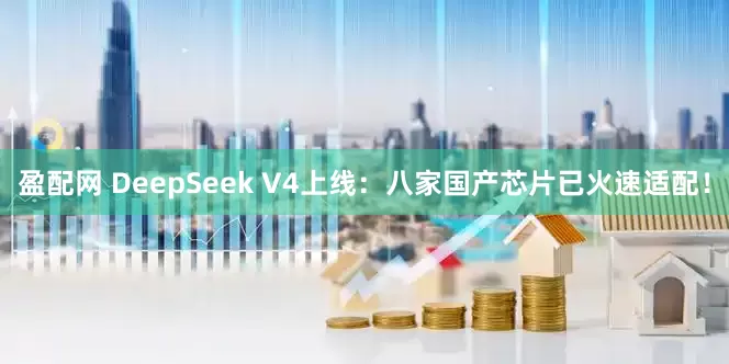 盈配网 DeepSeek V4上线：八家国产芯片已火速适配！