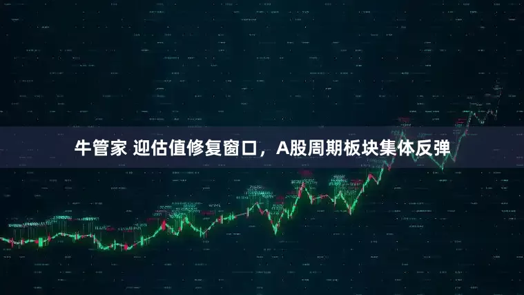牛管家 迎估值修复窗口，A股周期板块集体反弹