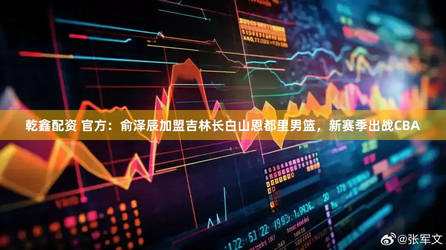乾鑫配资 官方：俞泽辰加盟吉林长白山恩都里男篮，新赛季出战CBA