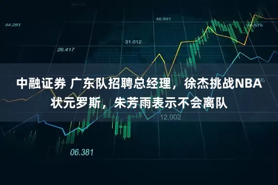 中融证券 广东队招聘总经理，徐杰挑战NBA状元罗斯，朱芳雨表示不会离队